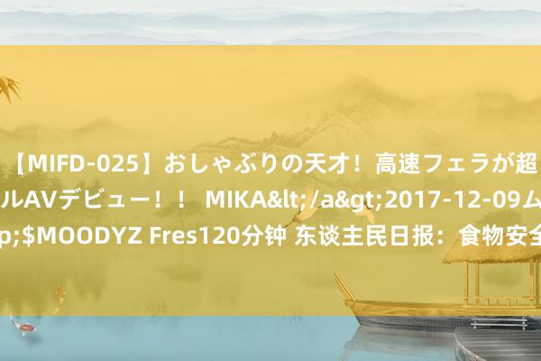 【MIFD-025】おしゃぶりの天才！高速フェラが超ヤバイ即尺黒ギャルAVデビュー！！ MIKA</a>2017-12-09ムーディーズ&$MOODYZ Fres120分钟 东谈主民日报：食物安全零容忍！谈德底线、法律红线回绝打破