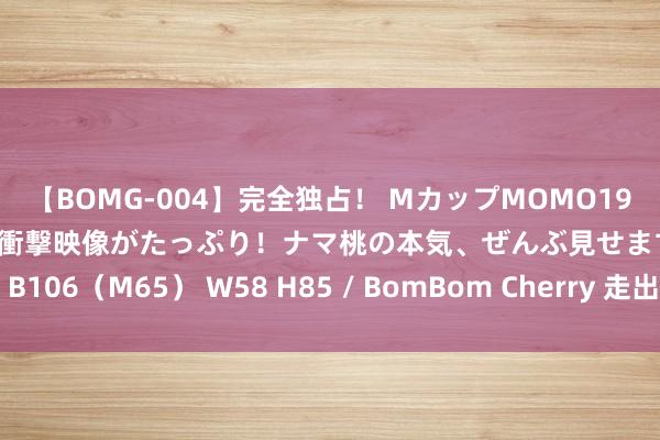 【BOMG-004】完全独占！ MカップMOMO19才！ デビュー作を超える衝撃映像がたっぷり！ナマ桃の本気、ぜんぶ見せます！ B106（M65） W58 H85 / BomBom Cherry 走出低通胀有赖于扩大总需求