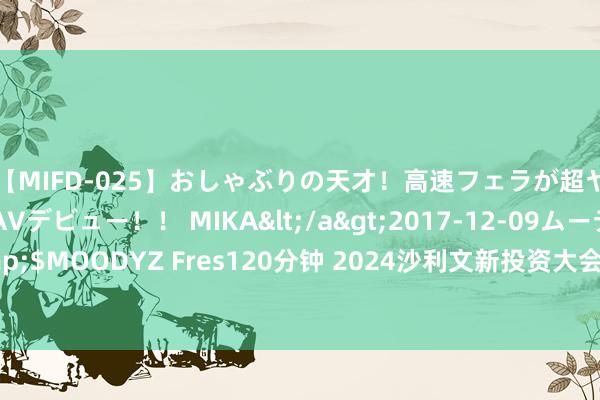 【MIFD-025】おしゃぶりの天才！高速フェラが超ヤバイ即尺黒ギャルAVデビュー！！ MIKA</a>2017-12-09ムーディーズ&$MOODYZ Fres120分钟 2024沙利文新投资大会开幕在即，了解最新议程及嘉宾威望