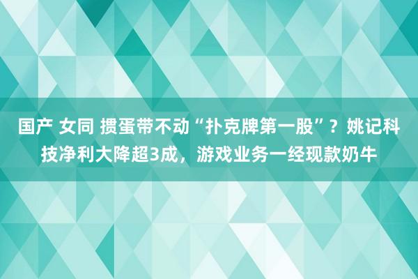 国产 女同 掼蛋带不动“扑克牌第一股”？姚记科技净利大降超3成，游戏业务一经现款奶牛