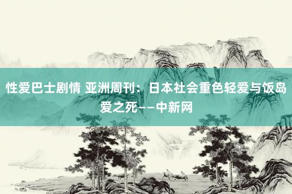 性爱巴士剧情 亚洲周刊：日本社会重色轻爱与饭岛爱之死——中新网