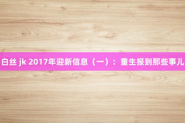 白丝 jk 2017年迎新信息（一）：重生报到那些事儿