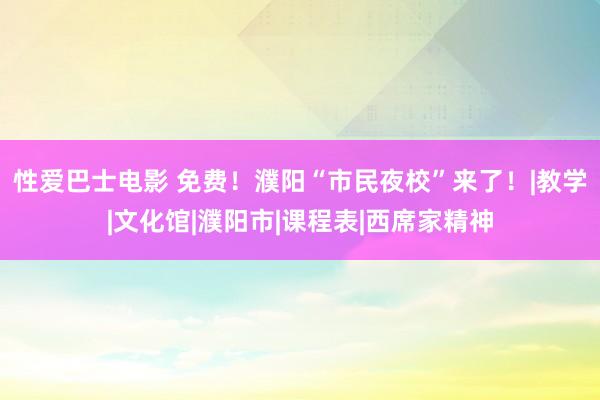 性爱巴士电影 免费！濮阳“市民夜校”来了！|教学|文化馆|濮阳市|课程表|西席家精神