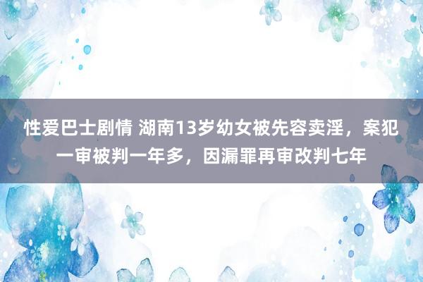 性爱巴士剧情 湖南13岁幼女被先容卖淫，案犯一审被判一年多，因漏罪再审改判七年