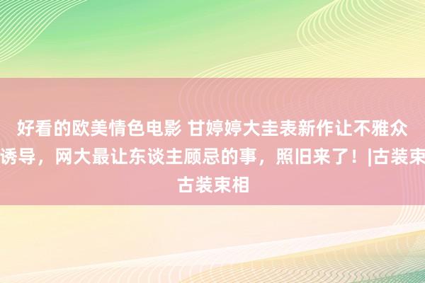 好看的欧美情色电影 甘婷婷大圭表新作让不雅众很诱导，网大最让东谈主顾忌的事，照旧来了！|古装束相