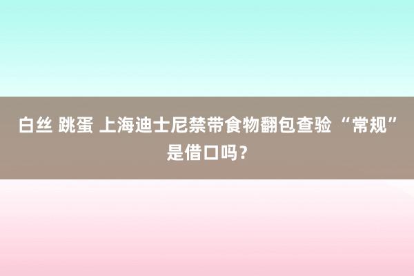 白丝 跳蛋 上海迪士尼禁带食物翻包查验 “常规”是借口吗？