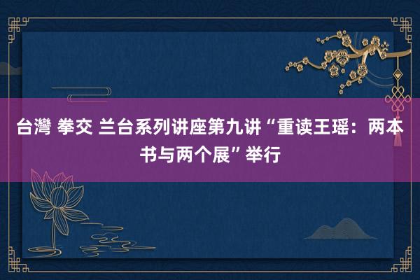 台灣 拳交 兰台系列讲座第九讲“重读王瑶：两本书与两个展”举行