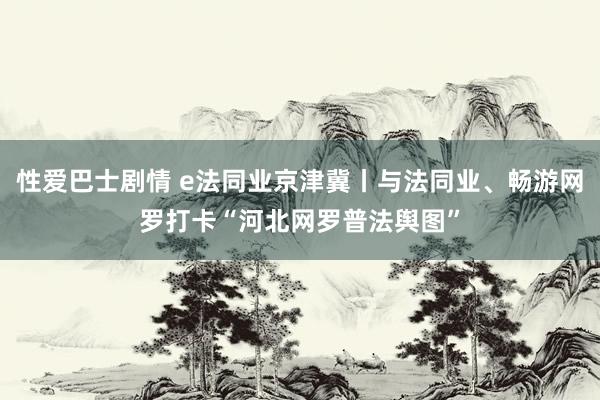 性爱巴士剧情 e法同业京津冀丨与法同业、畅游网罗打卡“河北网罗普法舆图”