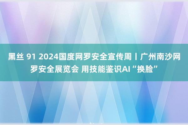 黑丝 91 2024国度网罗安全宣传周丨广州南沙网罗安全展览会 用技能鉴识AI“换脸”