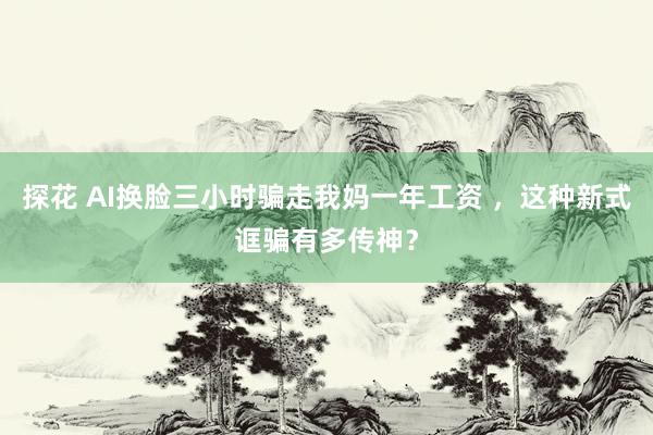 探花 AI换脸三小时骗走我妈一年工资 ，这种新式诓骗有多传神？