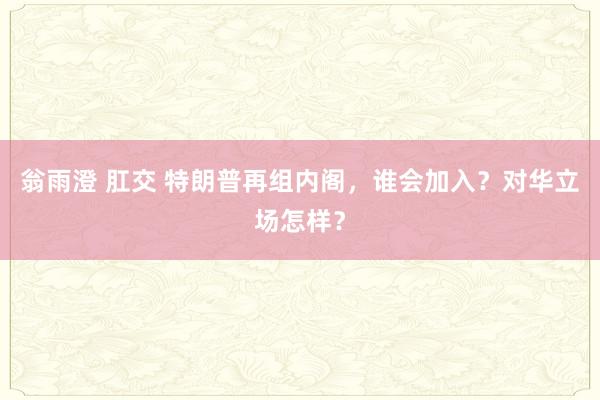 翁雨澄 肛交 特朗普再组内阁，谁会加入？对华立场怎样？