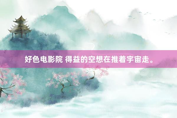 好色电影院 得益的空想在推着宇宙走。