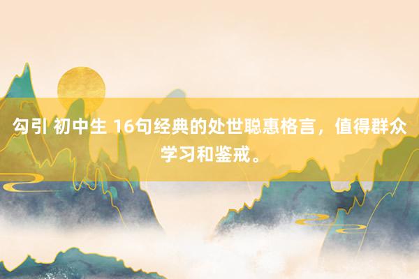 勾引 初中生 16句经典的处世聪惠格言，值得群众学习和鉴戒。